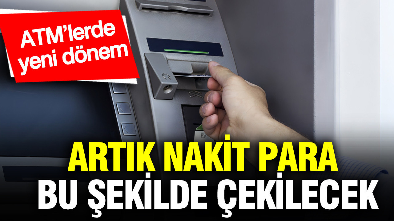 ATM’lerde yeni dönem: Artık nakit para bu şekilde çekilecek