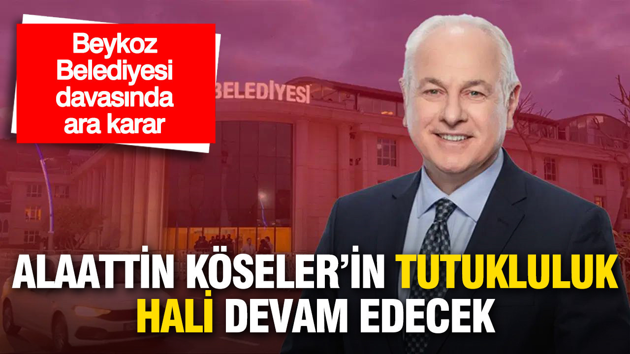 Beykoz Belediyesi davasında ara karar: Alaattin Köseler’in tutukluluk hali devam edecek