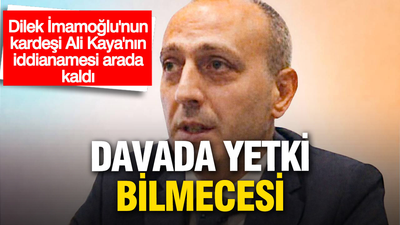 Dilek İmamoğlu’nun kardeşi Ali Kaya hakkındaki davada yetki bilmecesi