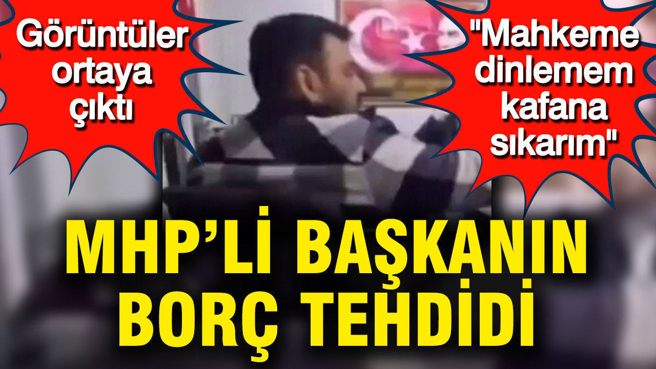 MHP’li başkanın borç tehdit videosu ortaya çıktı: Mahkeme dinlemem kafana sıkarım