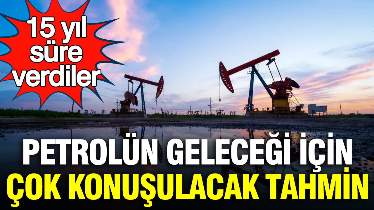 Petrolün geleceği için çok konuşulacak tahmin: 15 yıl süre verdiler
