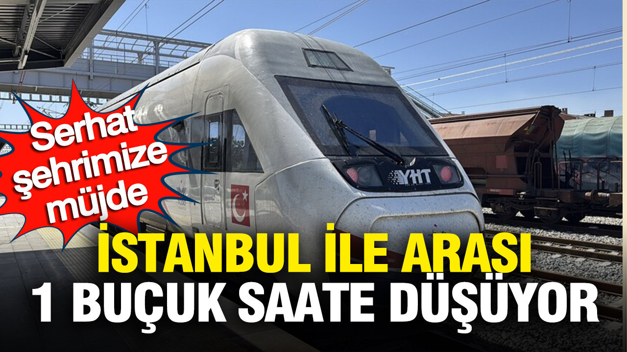 Serhat şehrimize müjde: İstanbul ile arası 1 buçuk saate düşüyor