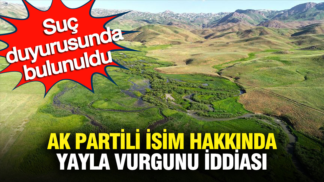 Suç duyurusunda bulunuldu: AK Partili isim hakkında “yayla vurgunu” iddiası