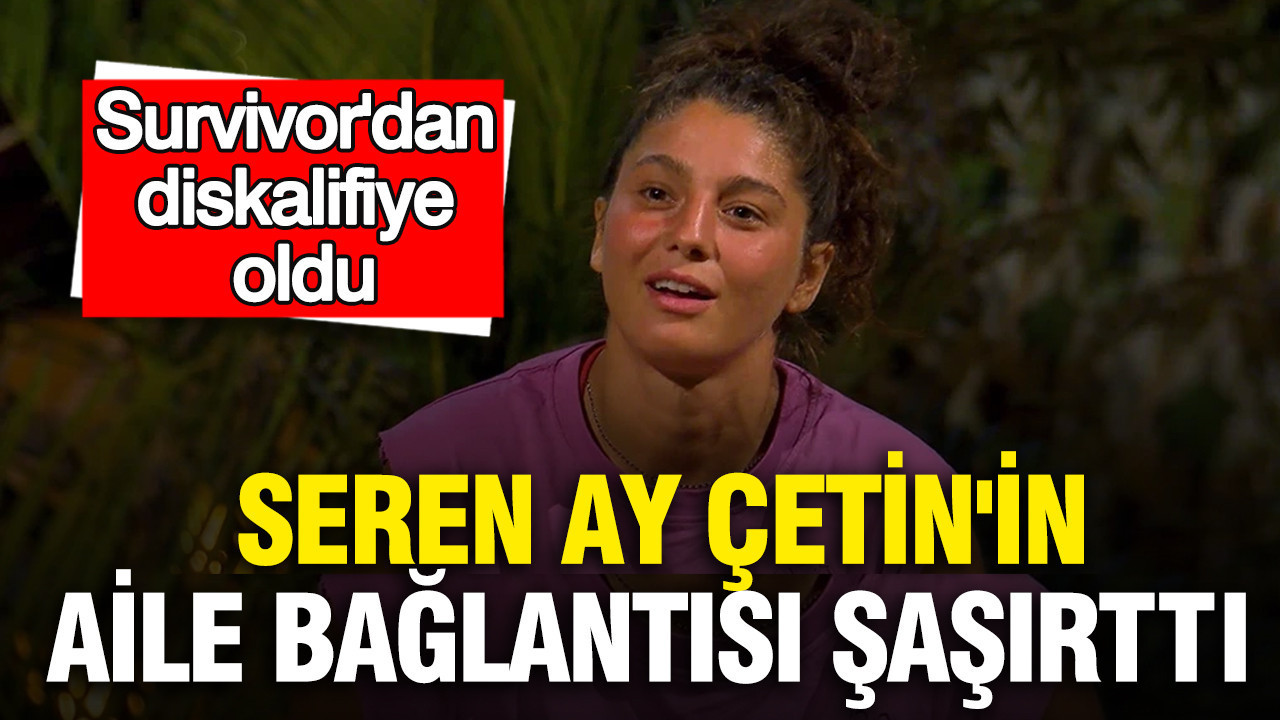 Survivor'dan diskalifiye oldu: Seren Ay Çetin'in aile bağlantısı şaşırttı