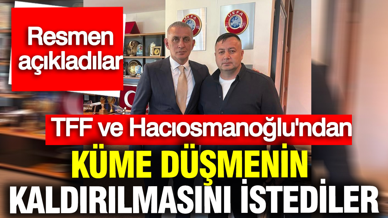 TFF ve Hacıosmanoğlu'ndan küme düşmenin kaldırılmasını istediler