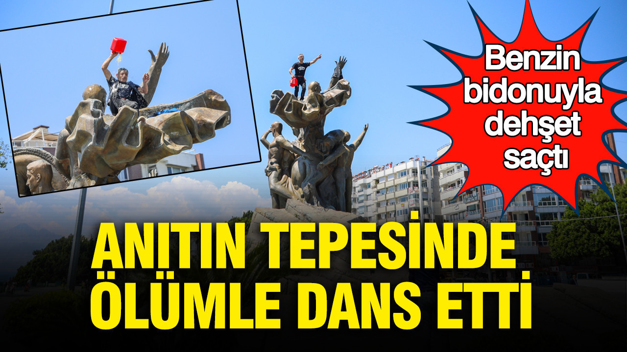 Anıtın tepesinde ölümle dans etti: Benzin bidonuyla dehşet saçtı