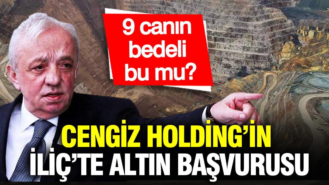 Cengiz Holding’in İliç’te altın başvurusu: 9 canın bedeli bu mu?
