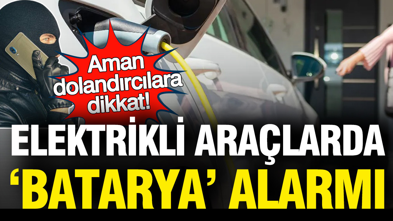 Elektrikli araçlarda 'Batarya' alarmı: Aman dolandırıcılara dikkat
