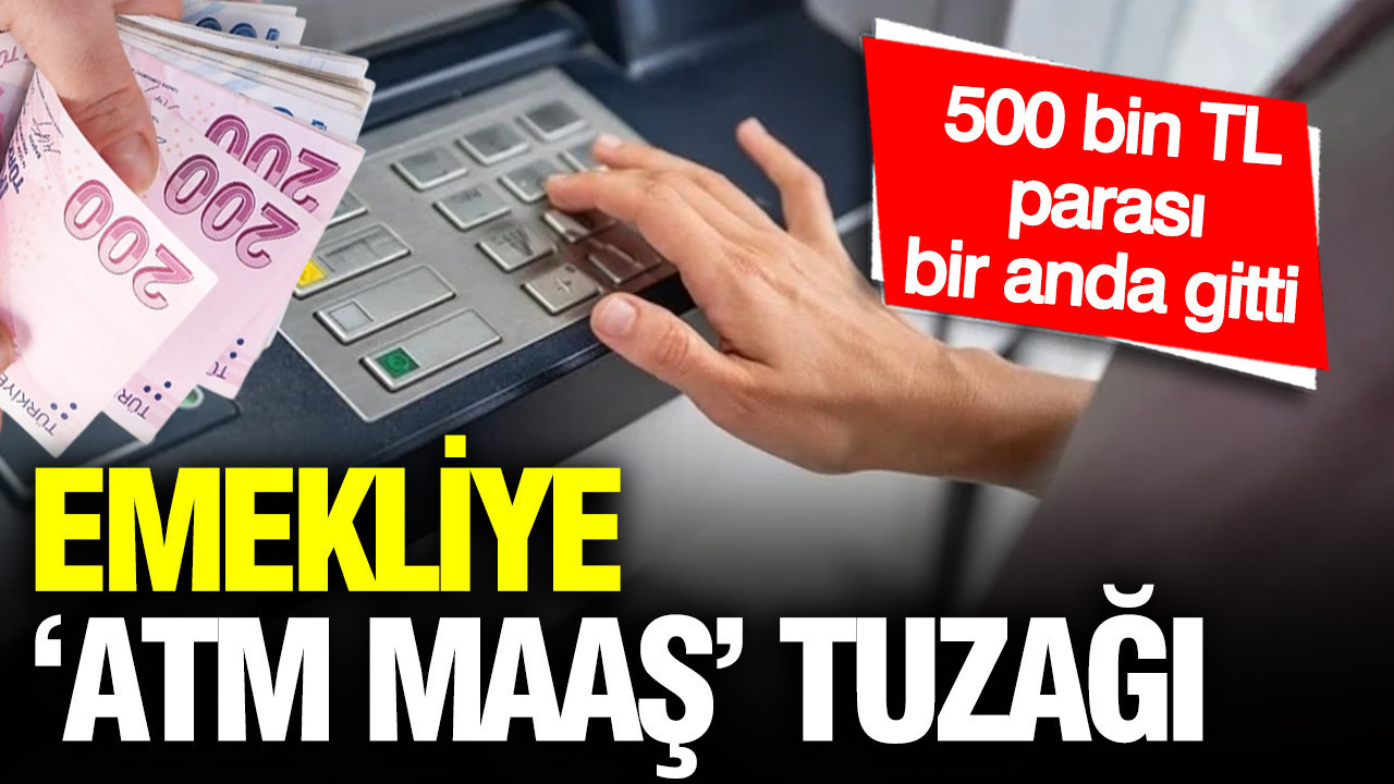 Emekliye ‘ATM maaş’ tuzağı: 500 bin TL parası bir anda gitti