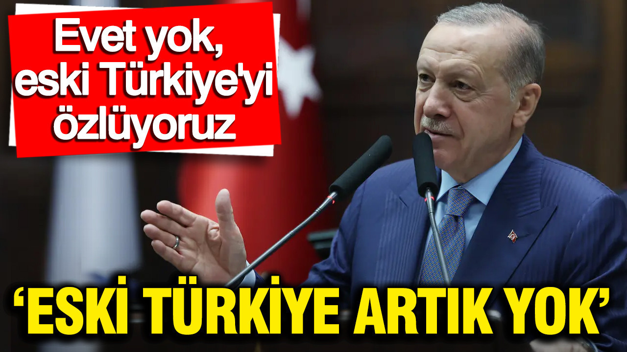 Erdoğan: Eski Türkiye artık yok