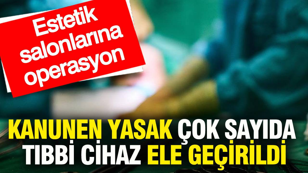 Estetik salonlarına operasyon: Kanunen yasak çok sayıda tıbbi cihaz ele geçirildi