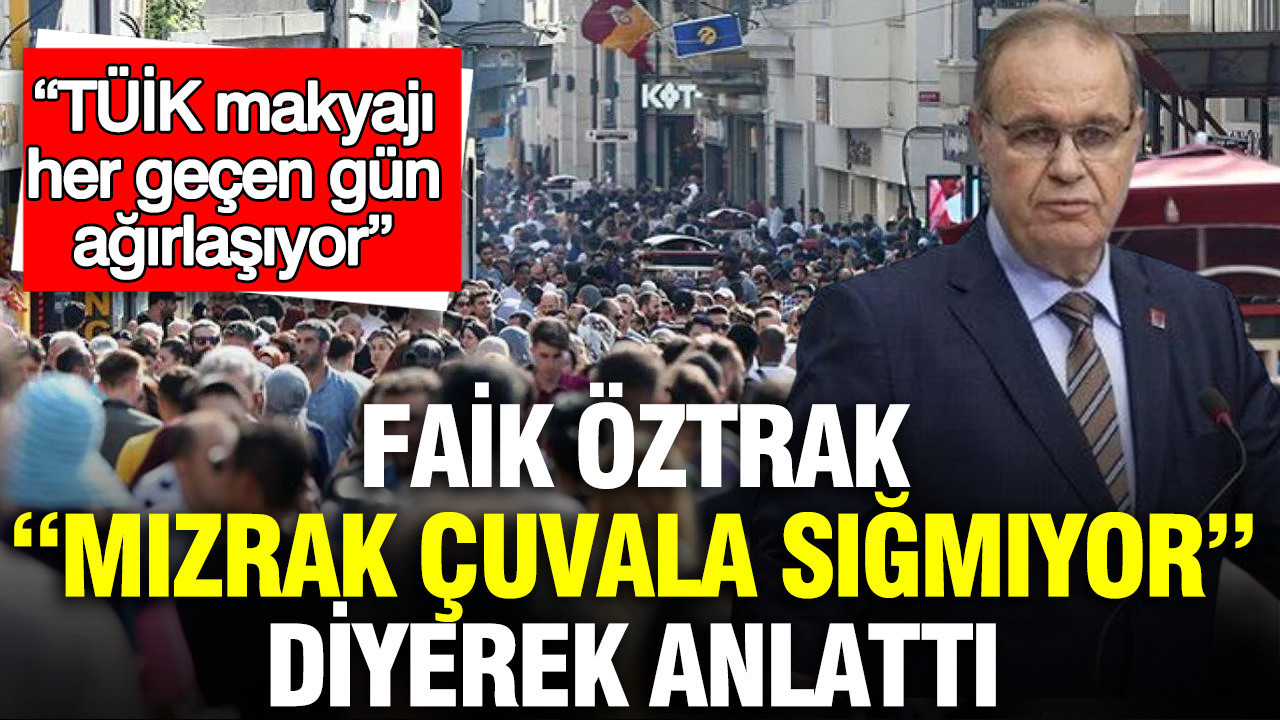 Faik Öztrak “Mızrak çuvala sığmıyor” diyerek anlattı: TÜİK makyajı her geçen gün ağırlaşıyor