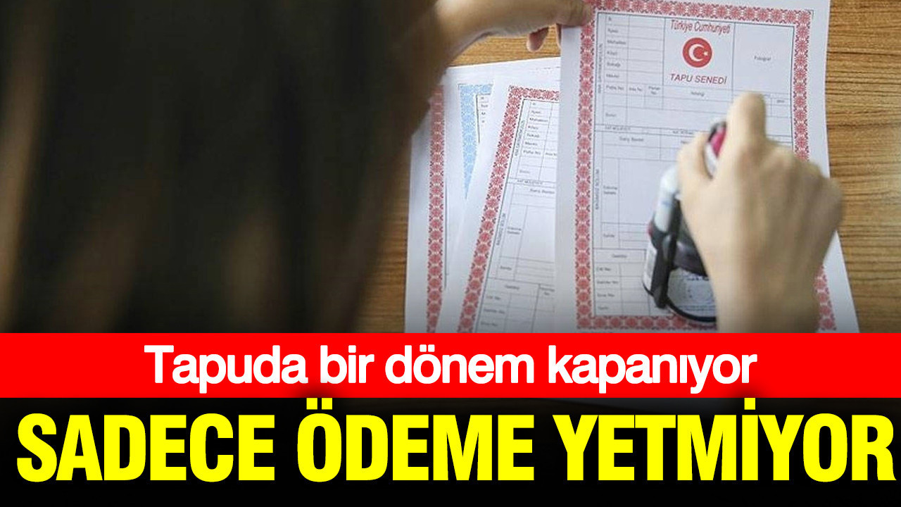 Tapuda bir dönem kapanıyor: Sadece ödeme yetmiyor…