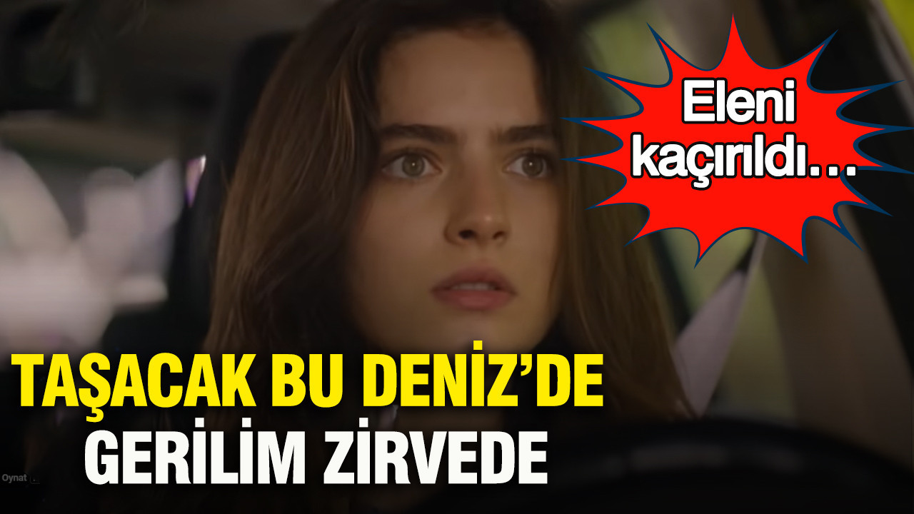 Taşacak Bu Deniz’de gerilim zirvede: Eleni kaçırıldı… Yeni bölüm öncesi nefesler tutuldu