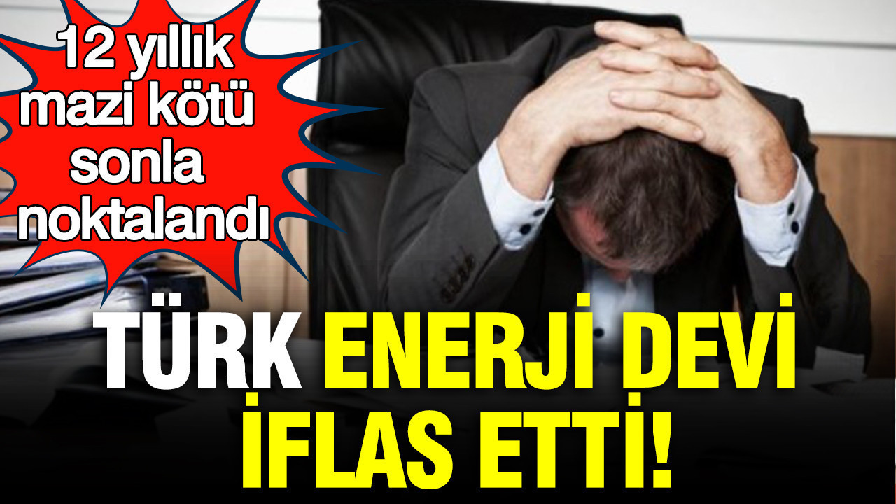Türk enerji devi iflas etti: 12 yıllık mazi kötü sonla noktalandı