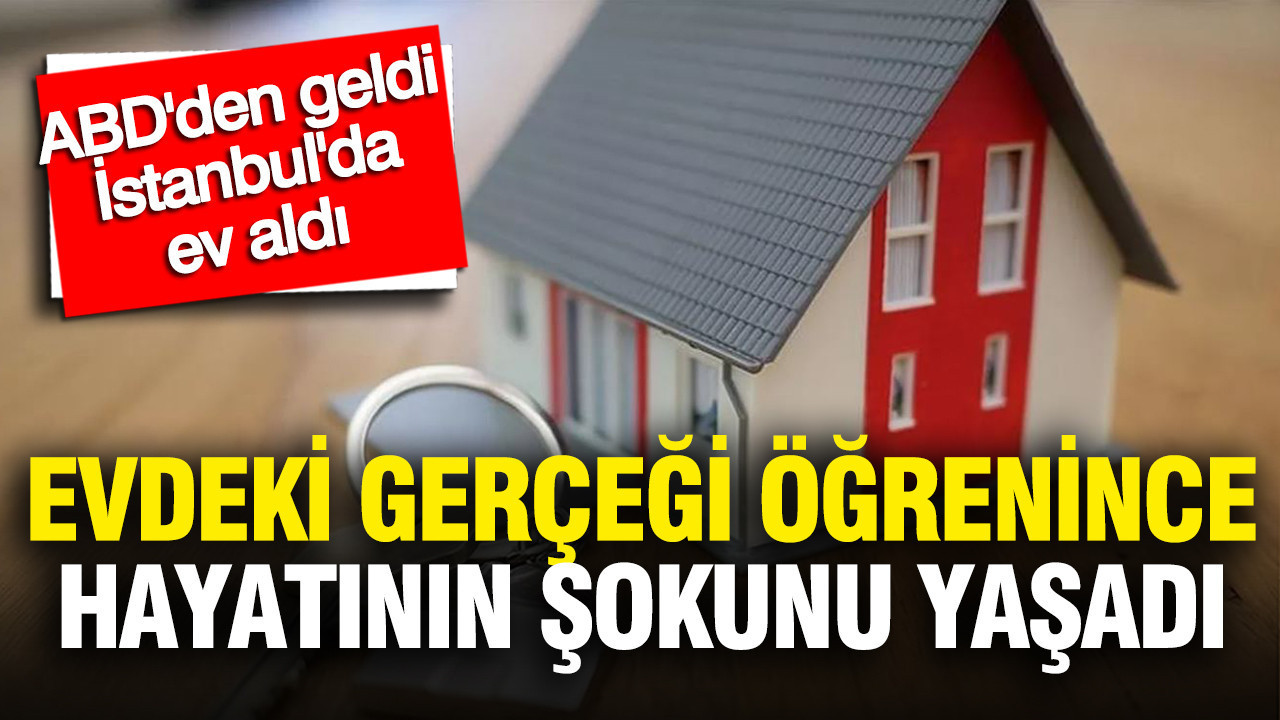 ABD'den geldi, İstanbul'da ev aldı: Evdeki gerçeği öğrenince hayatının şokunu yaşadı