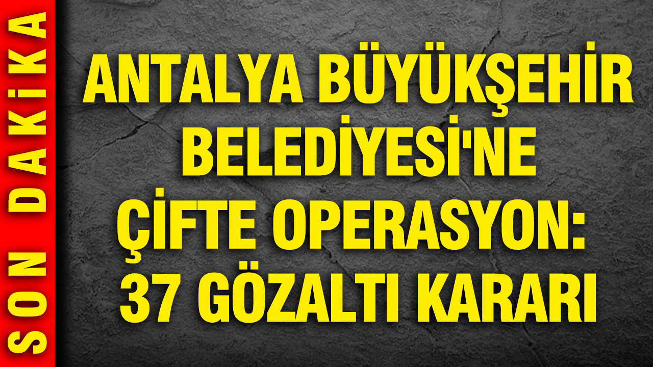 Antalya Büyükşehir Belediyesi'ne çifte operasyon: 37 gözaltı kararı