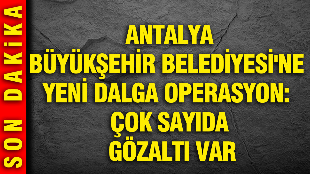 Antalya Büyükşehir Belediyesi'ne yeni dalga operasyon: Çok sayıda gözaltı var