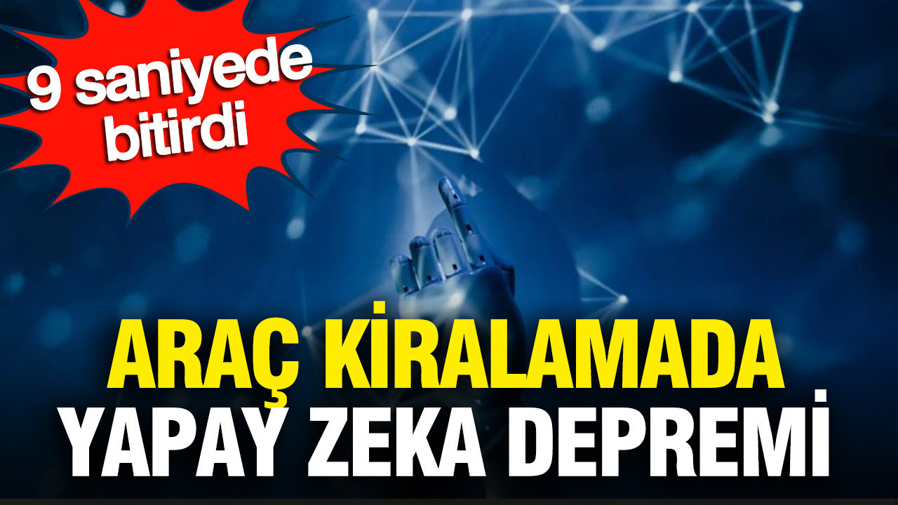 Araç kiralamada yapay zeka depremi: 9 saniyede bitirdi