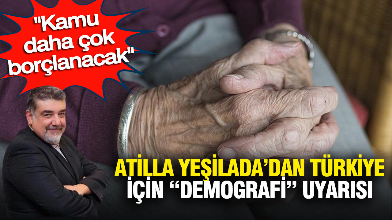 Atilla Yeşilada’dan Türkiye için “demografi” uyarısı: Kamu daha fazla borçlanacak