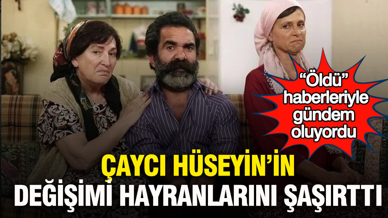Çaycı Hüseyin’in değişimi hayranlarını şaşırttı: “Öldü” haberleriyle gündem oluyordu