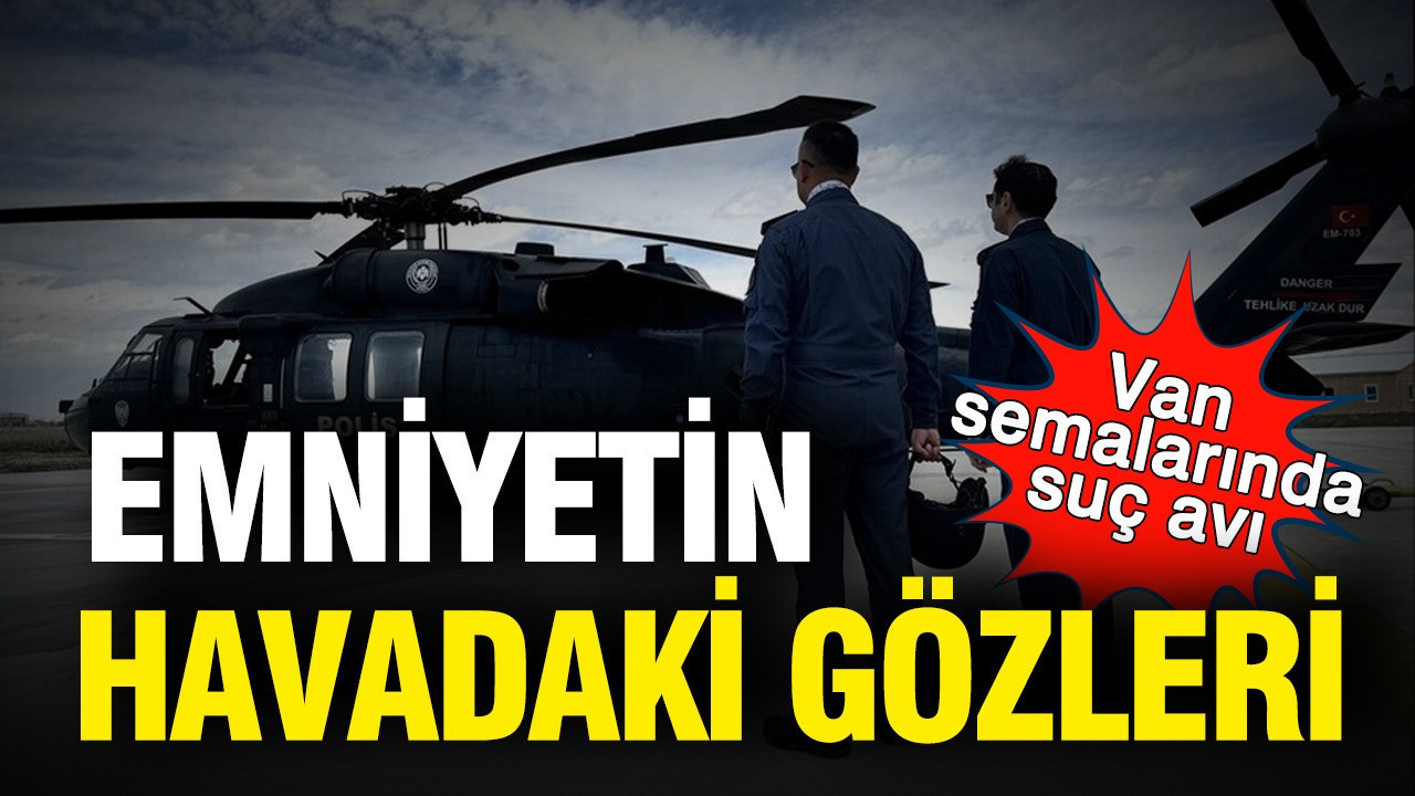 Emniyetin “havadaki gözleri” 7/24 görevde: Van semalarında suç avı