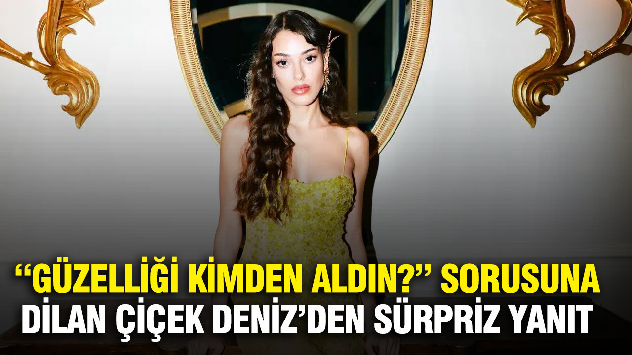“Güzelliği kimden aldın?” sorusuna Dilan Çiçek Deniz’den sürpriz yanıt
