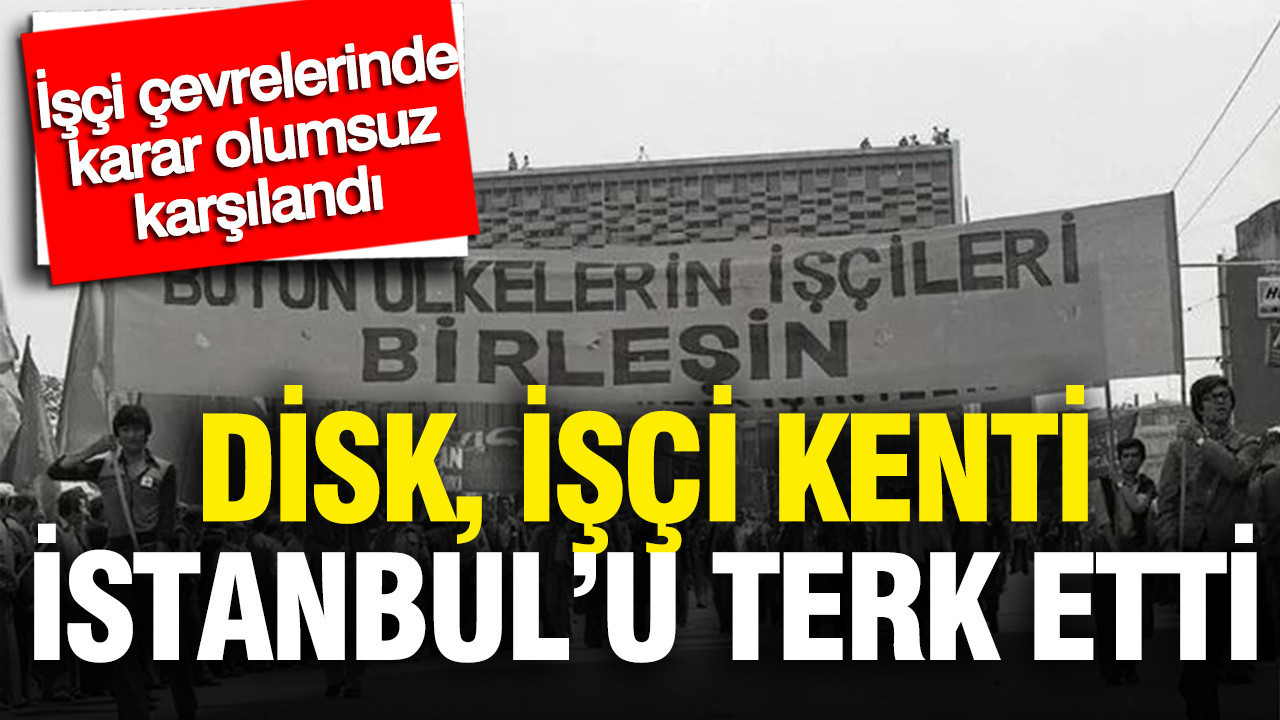 İşçi çevrelerinde karar olumsuz karşılandı: DİSK, işçi şehri İstanbul’u terk etti