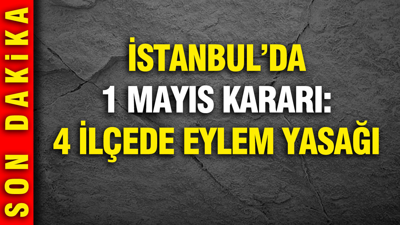 İstanbul'da 1 Mayıs kararı: 4 ilçede eylem yasağı