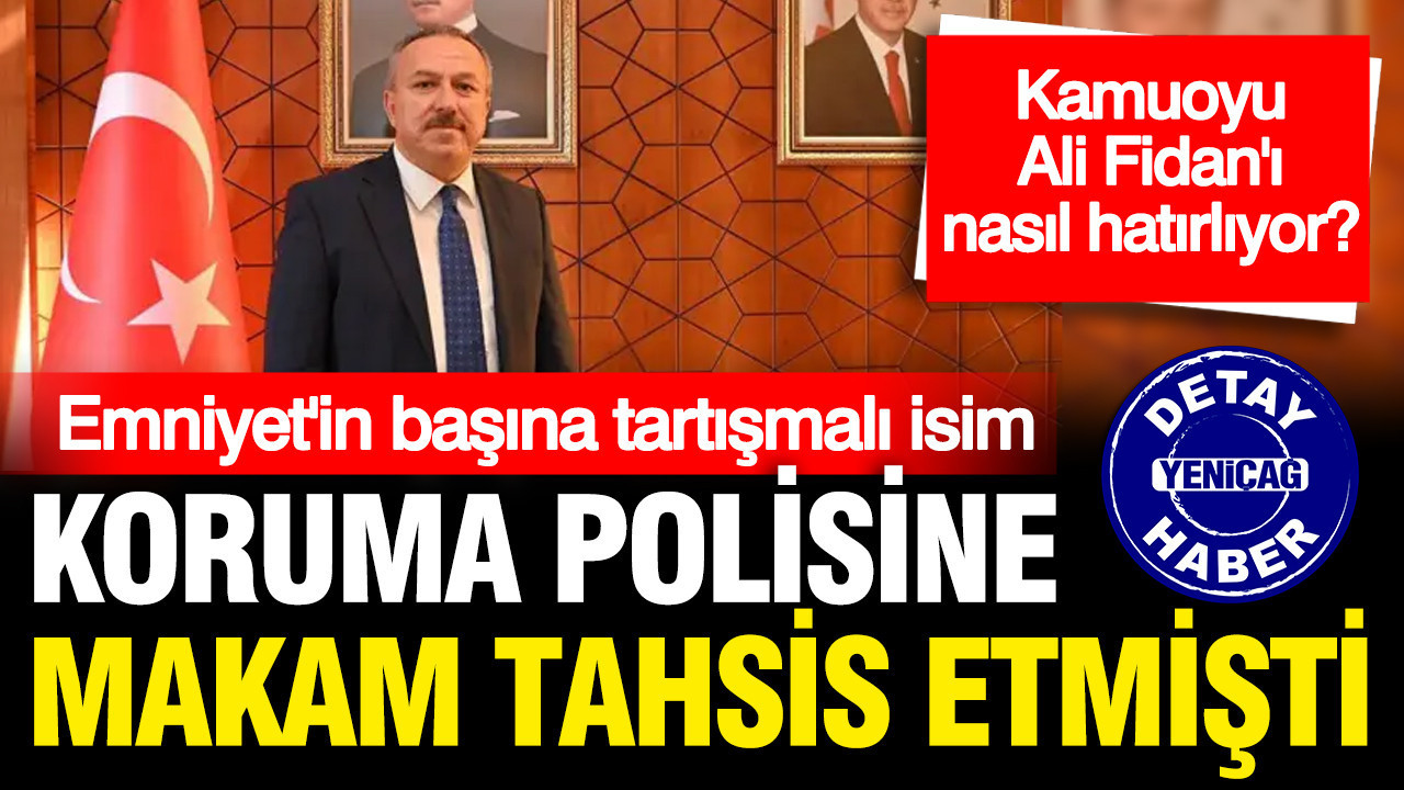 Koruma polisine makam tahsis eden Ali Fidan Emniyet Genel Müdürü oldu