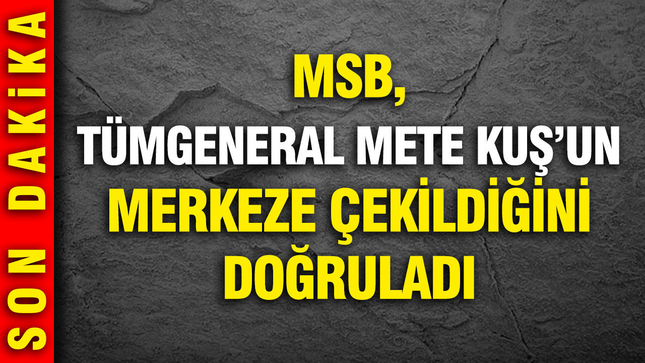 MSB, Tümgeneral Mete Kuş’un merkeze çekildiğini doğruladı