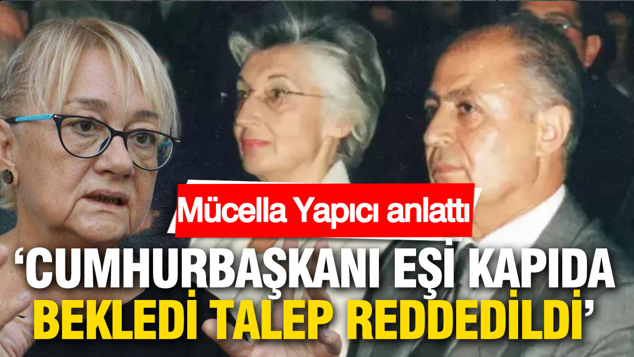 Mücella Yapıcı anlattı: “Cumhurbaşkanı eşi kapıda bekledi, talep reddedildi”