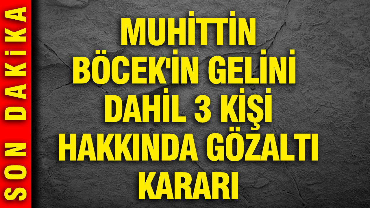 Muhittin Böcek'in gelini dahil 3 kişi hakkında gözaltı kararı