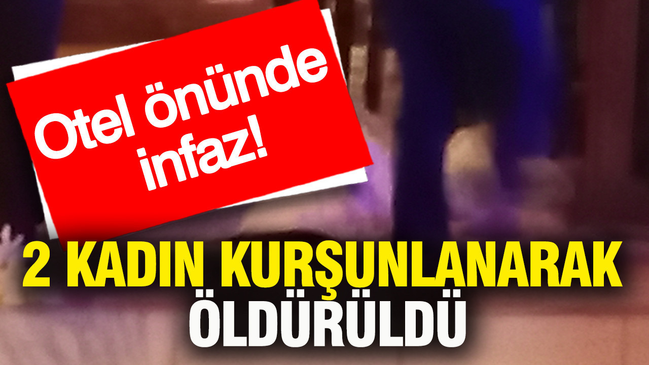 Otel önünde infaz: 2 kadın kurşunlanarak öldürüldü