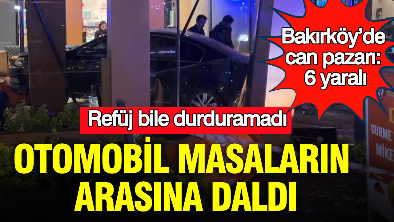 Refüj bile durduramadı: Otomobil masaların arasına daldı: Bakırköy’de can pazarı: 6 yaralı