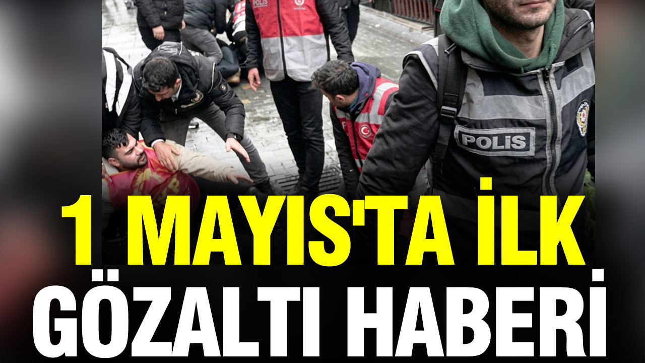 1 Mayıs'ta ilk gözaltı haberi geldi