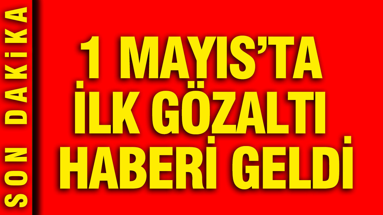 1 Mayıs'ta ilk gözaltı haberi geldi