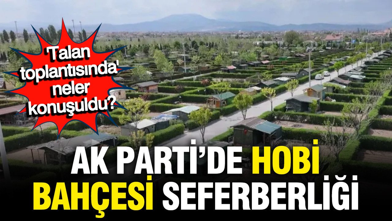 AK Parti'de 'Hobi Bahçesi' seferberliği; Talan toplantısında ne konuşuldu?