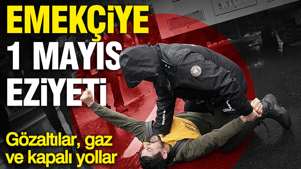 Emekçiye 1 Mayıs eziyeti: Gözaltılar, gaz ve kapalı yollar