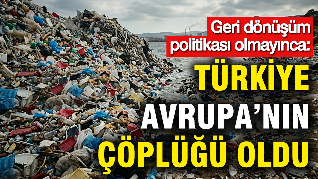 Geri dönüşüm politikası olmayınca: Türkiye Avrupa’nın çöplüğü oldu