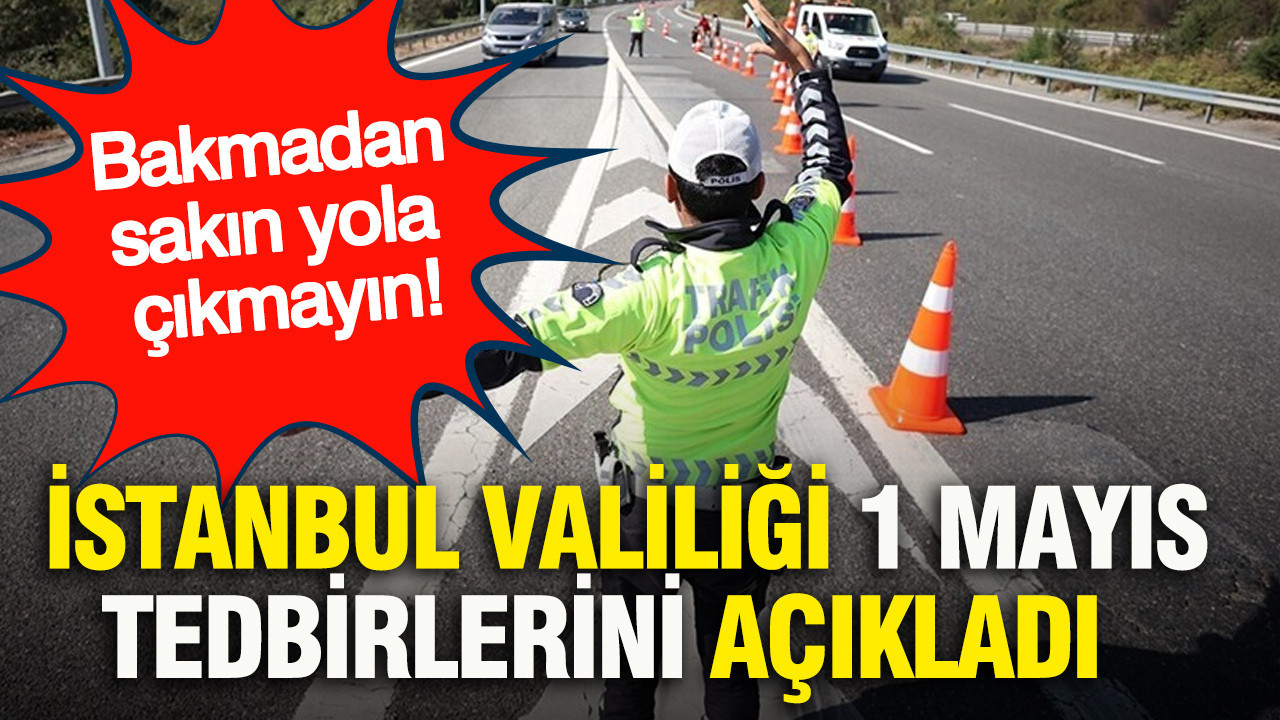 İstanbul Valiliği, 1 Mayıs tedbirlerini açıkladı... Bakmadan sakın yola çıkmayın