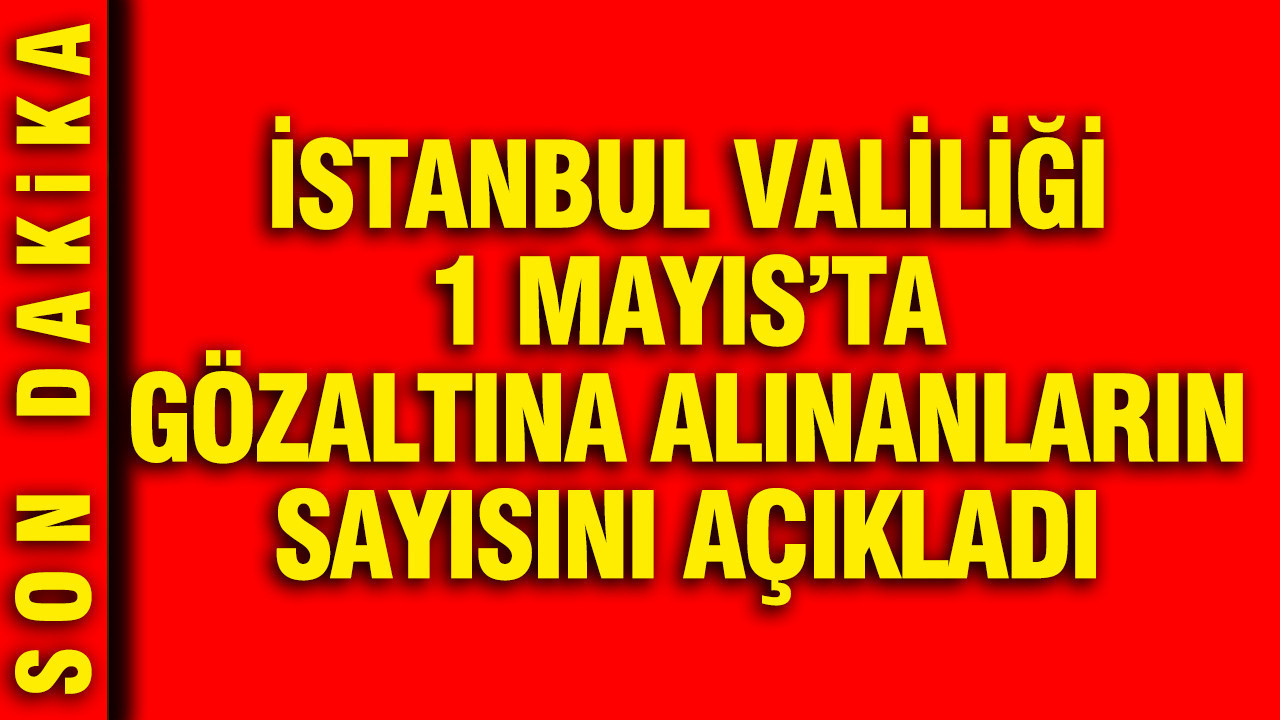İstanbul Valiliği 1 Mayıs'ta gözaltına alınanların sayısını açıkladı