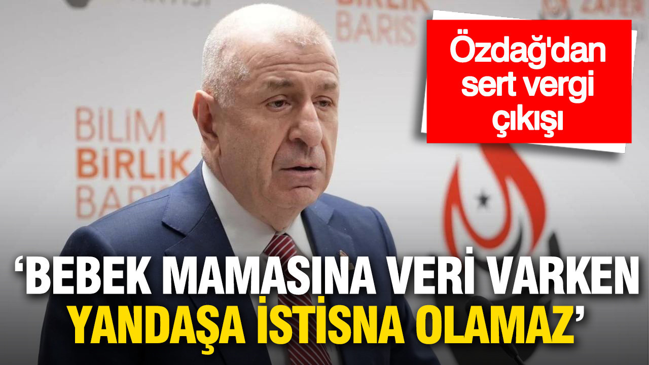 Özdağ'dan sert vergi çıkışı: ‘Bebek mamasına vergi varken yandaşa istisna olamaz’