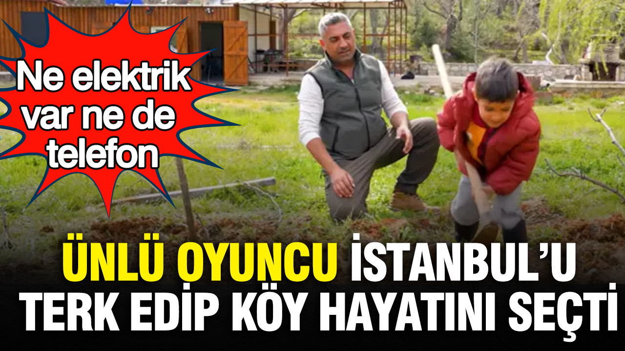 Ünlü oyuncu İstanbul’u terk edip köy hayatını seçti: Ne elektrik var ne de telefon