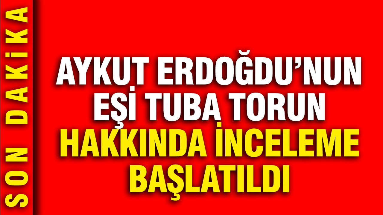 Aykut Erdoğdu'nun eşi ve avukatı Tuba Torun hakkında inceleme başlatıldı