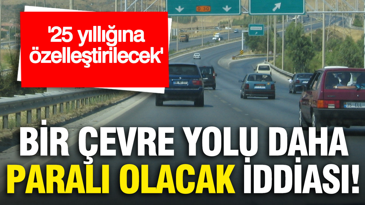 Bir çevre yolu daha paralı olacak iddiası: 25 yıllığına özelleştirilecek