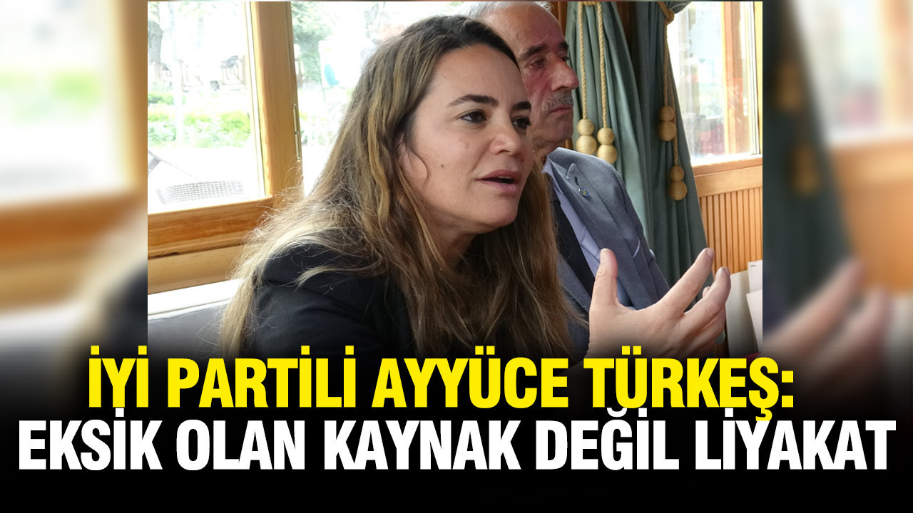 İYİ Partili Ayyüce Türkeş: Eksik olan kaynak değil liyakat