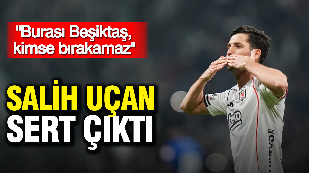 Salih Uçan sert çıktı: "Burası Beşiktaş, kimse bırakamaz"