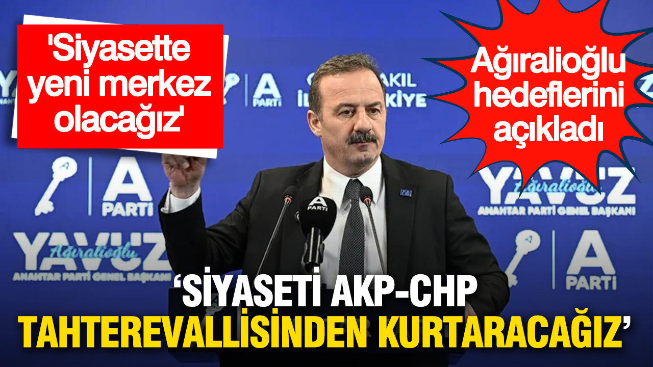 Ağıralioğlu hedeflerini açıkladı: ‘Siyaseti AKP-CHP tahterevallisinden kurtaracağız’