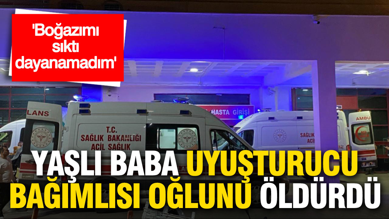 "Boğazımı sıktı, dayanamadım": Yaşlı baba uyuşturucu bağımlısı oğlunu öldürdü